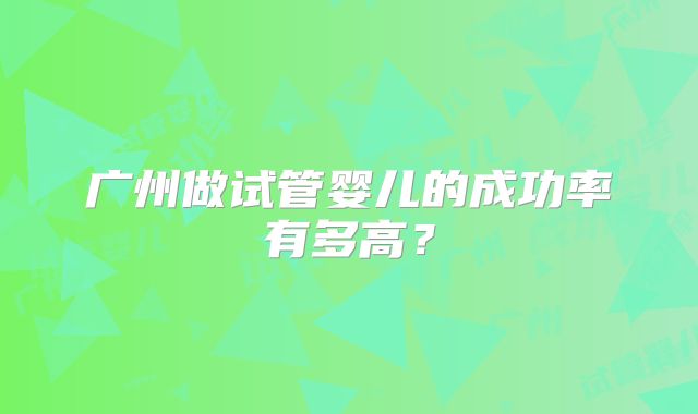 广州做试管婴儿的成功率有多高？