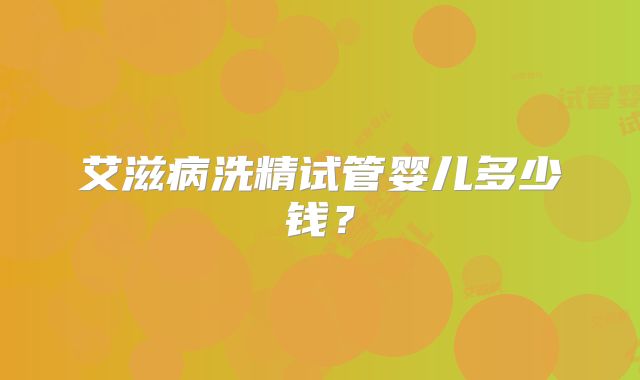 艾滋病洗精试管婴儿多少钱？