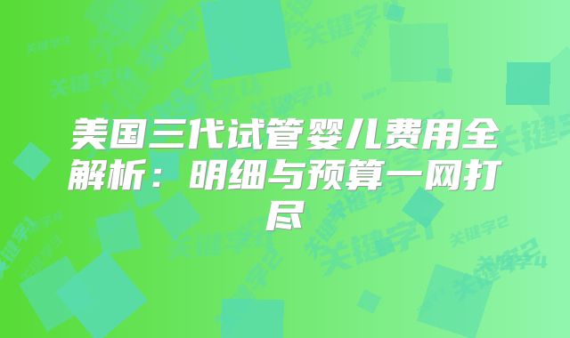 美国三代试管婴儿费用全解析：明细与预算一网打尽