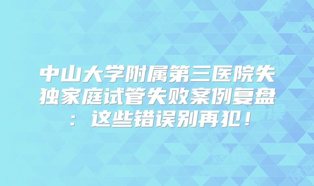 中山大学附属第三医院失独家庭试管失败案例复盘：这些错误别再犯！