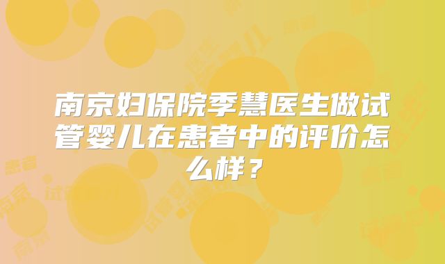 南京妇保院季慧医生做试管婴儿在患者中的评价怎么样？