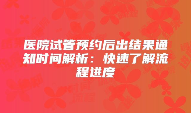 医院试管预约后出结果通知时间解析:快速了解流程进度