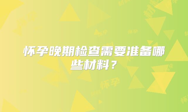 怀孕晚期检查需要准备哪些材料？