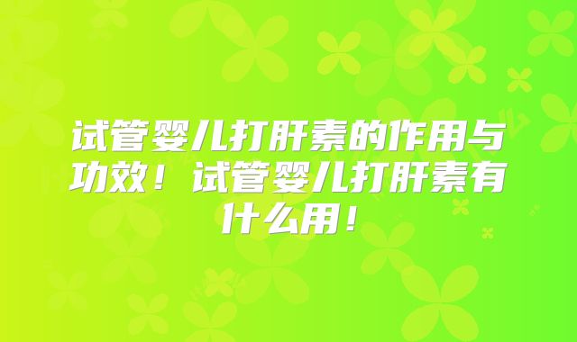 试管婴儿打肝素的作用与功效！试管婴儿打肝素有什么用！