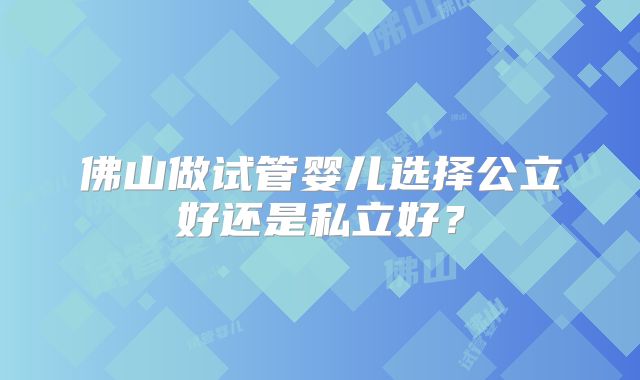 佛山做试管婴儿选择公立好还是私立好?