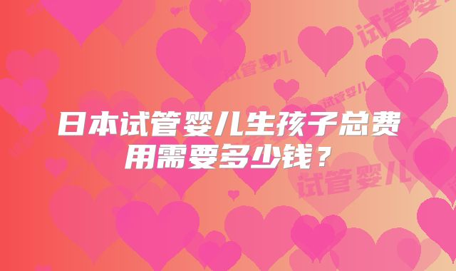 日本试管婴儿生孩子总费用需要多少钱？