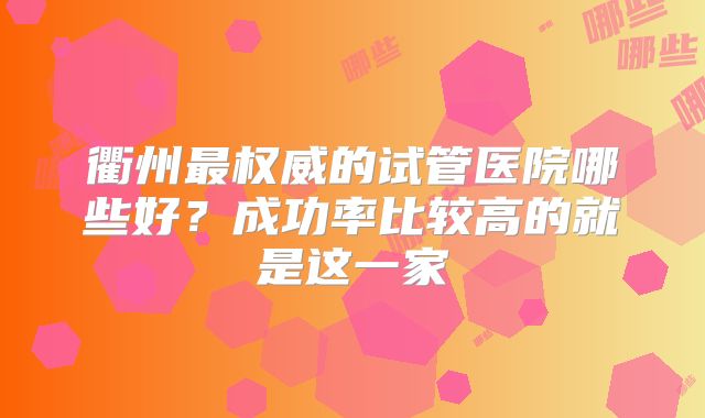 衢州最权威的试管医院哪些好？成功率比较高的就是这一家