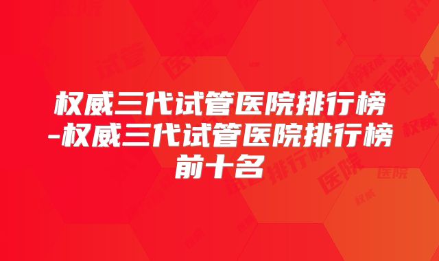 权威三代试管医院排行榜-权威三代试管医院排行榜前十名