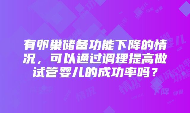有卵巢储备功能下降的情况,可以通过调理提高做试管婴儿的成功率吗?