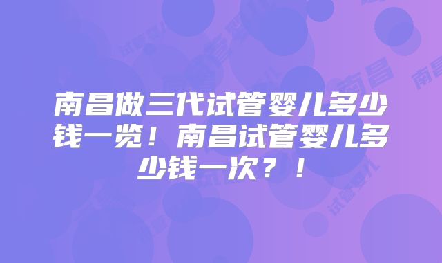 南昌做三代试管婴儿多少钱一览！南昌试管婴儿多少钱一次？！