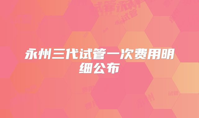 永州三代试管一次费用明细公布