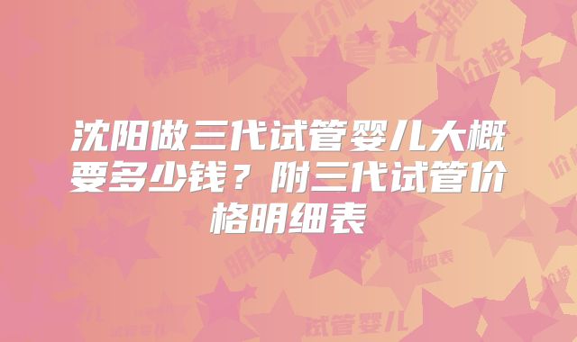沈阳做三代试管婴儿大概要多少钱？附三代试管价格明细表