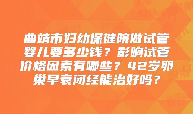 曲靖市妇幼保健院做试管婴儿要多少钱？影响试管价格因素有哪些？42岁卵巢早衰闭经能治好吗？