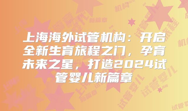 上海海外试管机构:开启全新生育旅程之门,孕育未来之星,打造2024试管婴儿新篇章