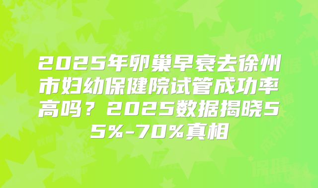 2025年卵巢早衰去徐州市妇幼保健院试管成功率高吗？2025数据揭晓55%-70%真相