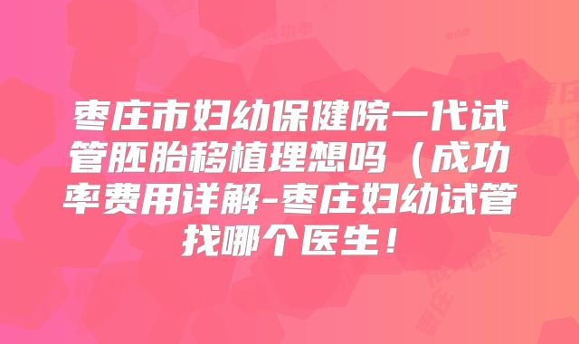 枣庄市妇幼保健院一代试管胚胎移植理想吗(成功率费用详解-枣庄妇幼试管找哪个医生!