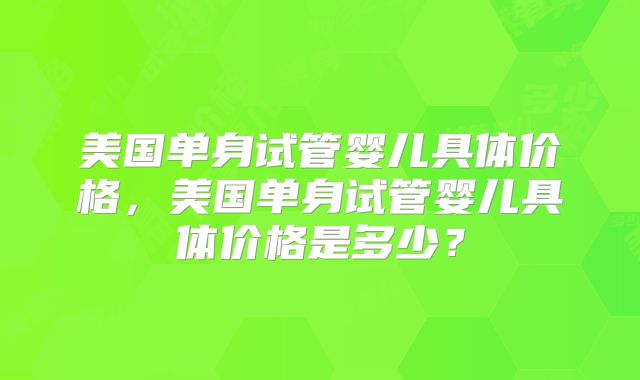 美国单身试管婴儿具体价格，美国单身试管婴儿具体价格是多少？