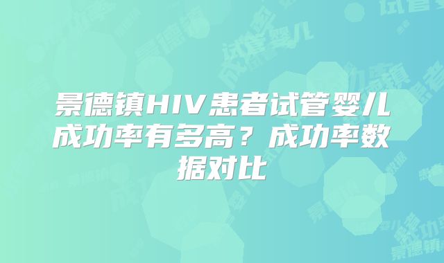 景德镇HIV患者试管婴儿成功率有多高?成功率数据对比