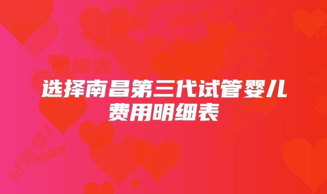 选择南昌第三代试管婴儿费用明细表