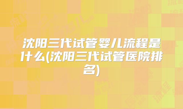 沈阳三代试管婴儿流程是什么(沈阳三代试管医院排名)