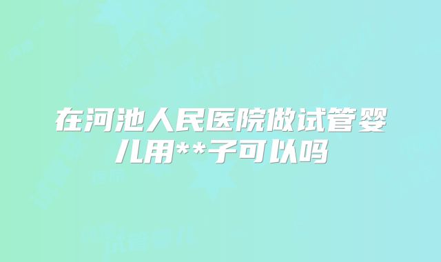 在河池人民医院做试管婴儿用**子可以吗