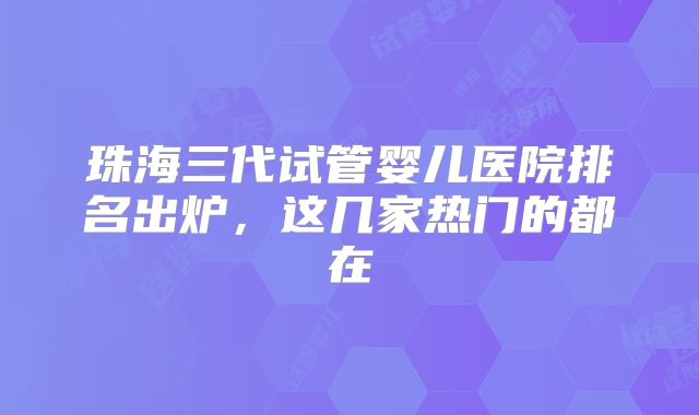 珠海三代试管婴儿医院排名出炉，这几家热门的都在