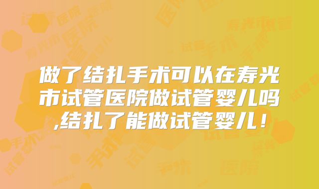 做了结扎手术可以在寿光市试管医院做试管婴儿吗,结扎了能做试管婴儿！
