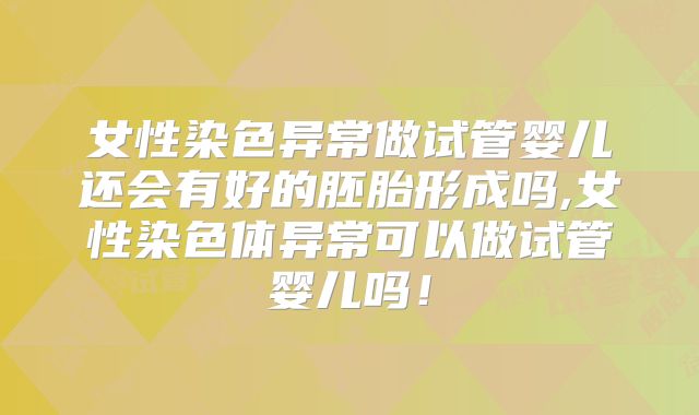 女性染色异常做试管婴儿还会有好的胚胎形成吗,女性染色体异常可以做试管婴儿吗！