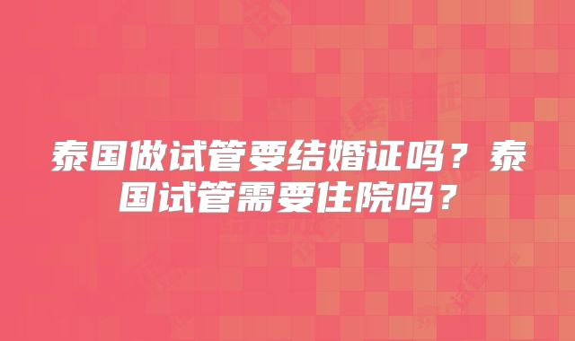 泰国做试管要结婚证吗？泰国试管需要住院吗？