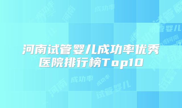 河南试管婴儿成功率优秀医院排行榜Top10