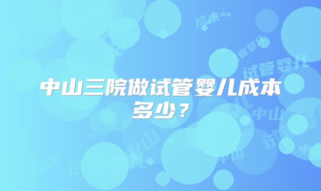 中山三院做试管婴儿成本多少？