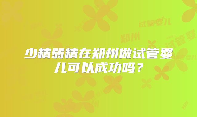 少精弱精在郑州做试管婴儿可以成功吗?