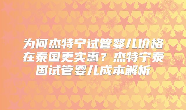 为何杰特宁试管婴儿价格在泰国更实惠？杰特宁泰国试管婴儿成本解析