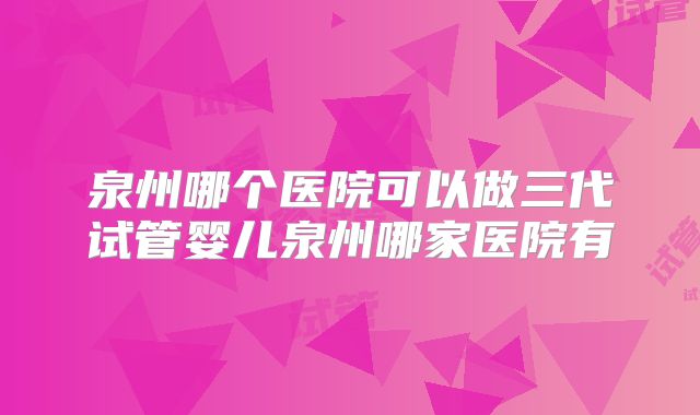 泉州哪个医院可以做三代试管婴儿泉州哪家医院有