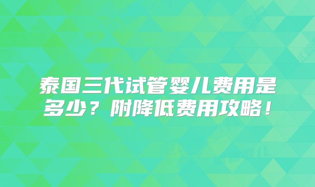 泰国三代试管婴儿费用是多少？附降低费用攻略！