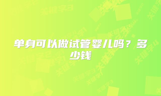 单身可以做试管婴儿吗？多少钱