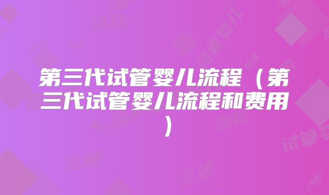 第三代试管婴儿流程(第三代试管婴儿流程和费用)