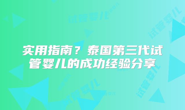 实用指南？泰国第三代试管婴儿的成功经验分享