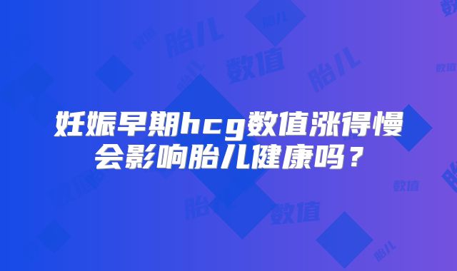 妊娠早期hcg数值涨得慢会影响胎儿健康吗?