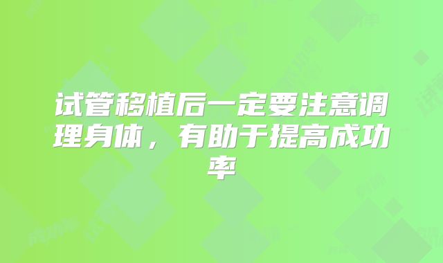 试管移植后一定要注意调理身体，有助于提高成功率