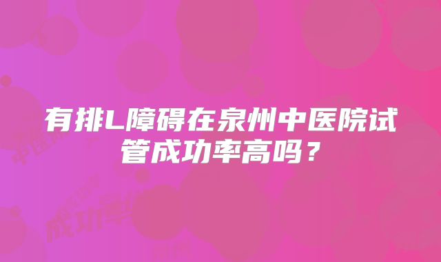 有排L障碍在泉州中医院试管成功率高吗？
