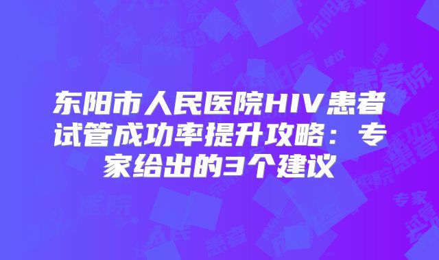 东阳市人民医院HIV患者试管成功率提升攻略：专家给出的3个建议