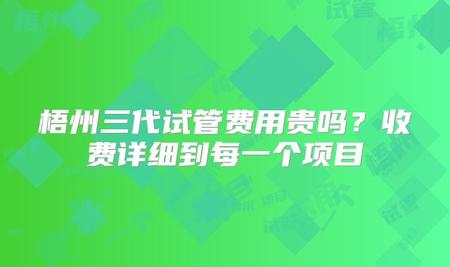 梧州三代试管费用贵吗？收费详细到每一个项目