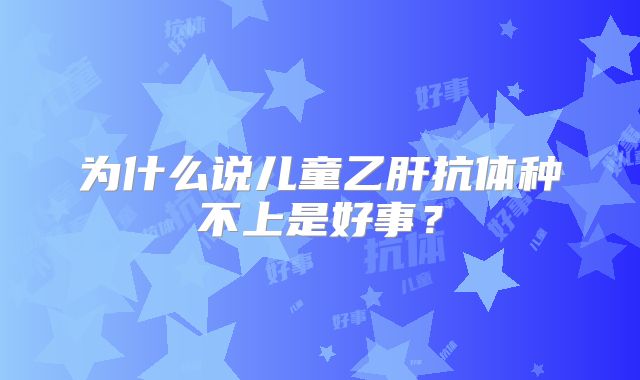 为什么说儿童乙肝抗体种不上是好事？
