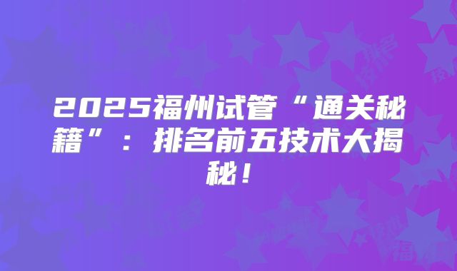 2025福州试管“通关秘籍”:排名前五技术大揭秘!