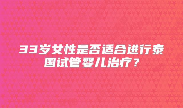 33岁女性是否适合进行泰国试管婴儿治疗？