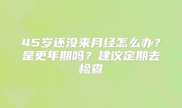 45岁还没来月经怎么办?是更年期吗?建议定期去检查
