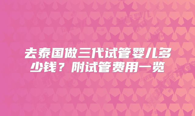 去泰国做三代试管婴儿多少钱？附试管费用一览