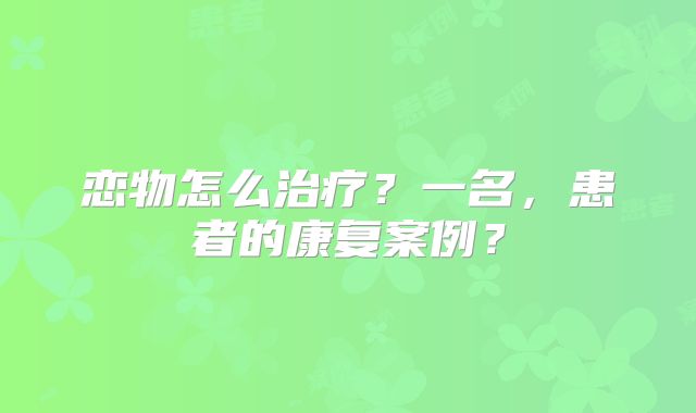 恋物怎么治疗？一名，患者的康复案例？