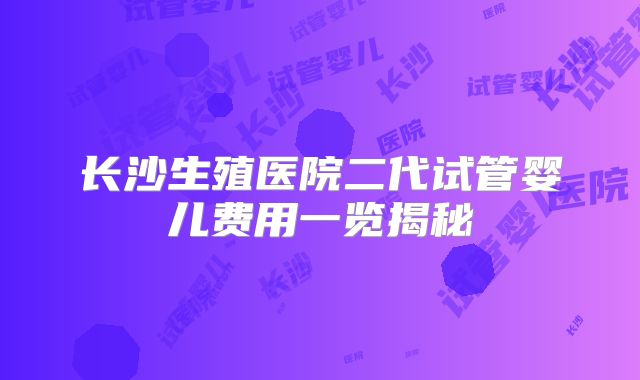长沙生殖医院二代试管婴儿费用一览揭秘